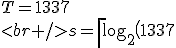 T=1337\\<br />s=\left\lceil\log_2\left(1337\right)\right\rceil=11\\<br />L'=2^{s-1}=2^{10}=1024\\<br />H'=2L'=2048\\<br />H=2\left(T-L'\right)=626\\<br />L=T-H=711\\<br />\Rightarrow\\<br />1337=626_{11}711=\frac{711}{1024}1337\frac{626}{2048}
