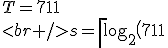 T=711\\<br />s=\left\lceil\log_2\left(711\right)\right\rceil=10\\<br />L'=2^{s-1}=2^{9}=512\\<br />H'=2L'=1024\\<br />H=2\left(T-L'\right)=398\\<br />L=T-H=313\\<br />\Rightarrow\\<br />711=398_{10}313=\frac{313}{512}711\frac{398}{1024}